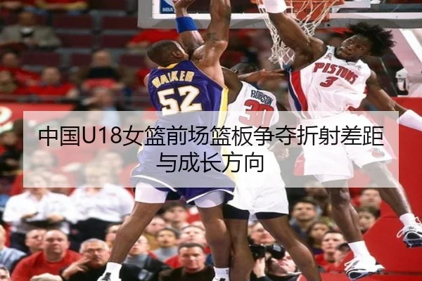 中国U18女篮前场篮板争夺折射差距与成长方向